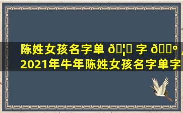 陈姓女孩名字单 🦄 字 🐺 ,2021年牛年陈姓女孩名字单字